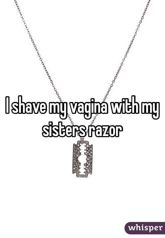 I shave my vagina with my sisters razor