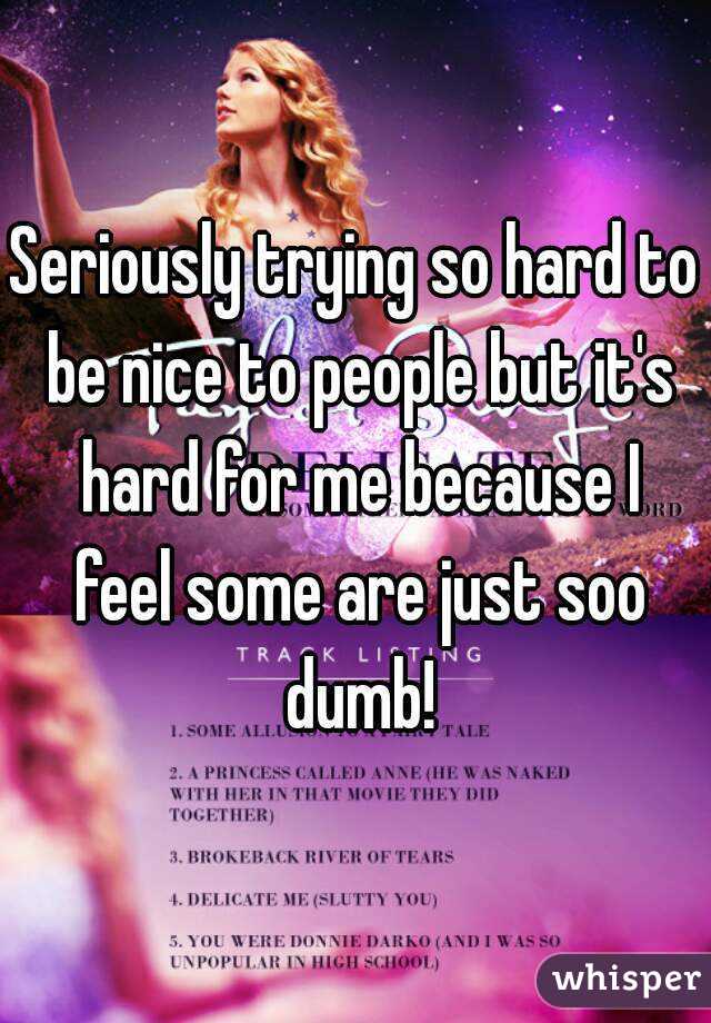 Seriously trying so hard to be nice to people but it's hard for me because I feel some are just soo dumb!