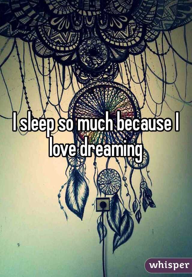 I sleep so much because I love dreaming 