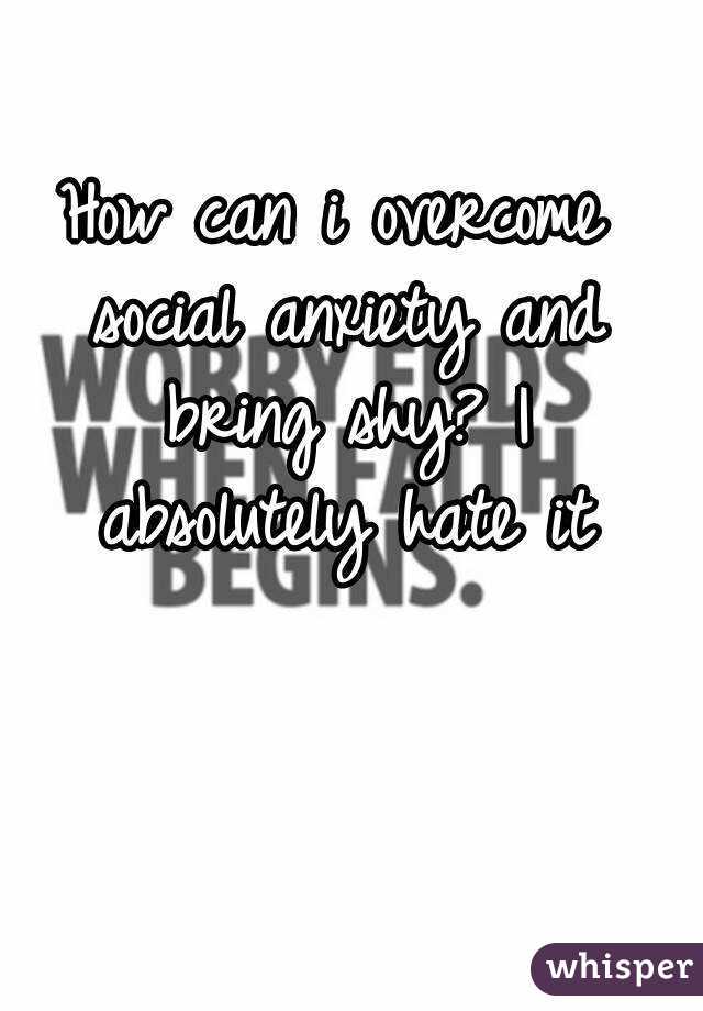 How can i overcome social anxiety and bring shy? I absolutely hate it