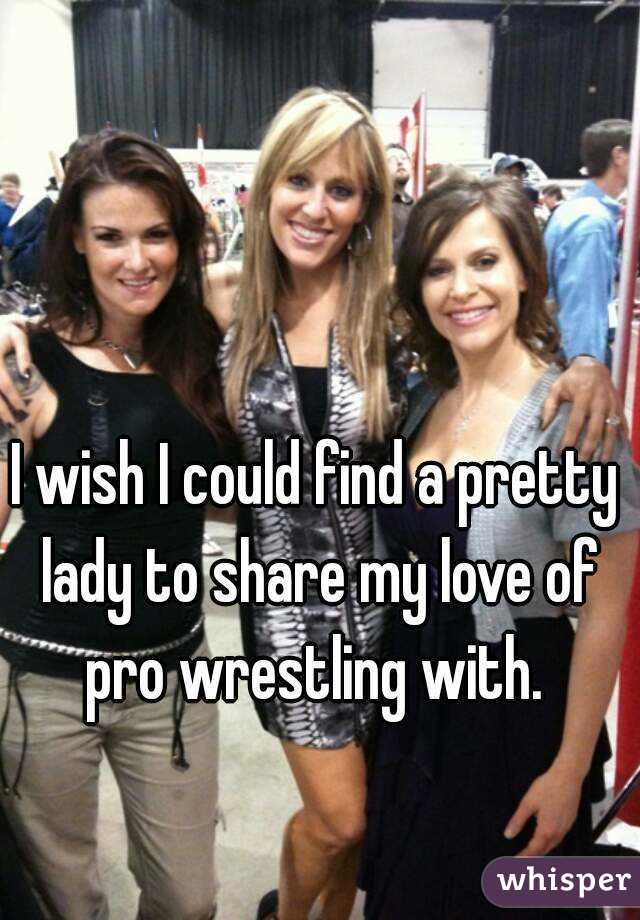 I wish I could find a pretty lady to share my love of pro wrestling with. 