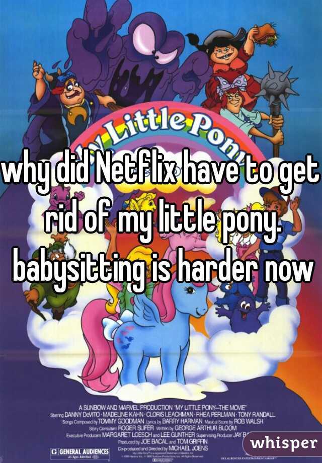 why did Netflix have to get rid of my little pony. babysitting is harder now