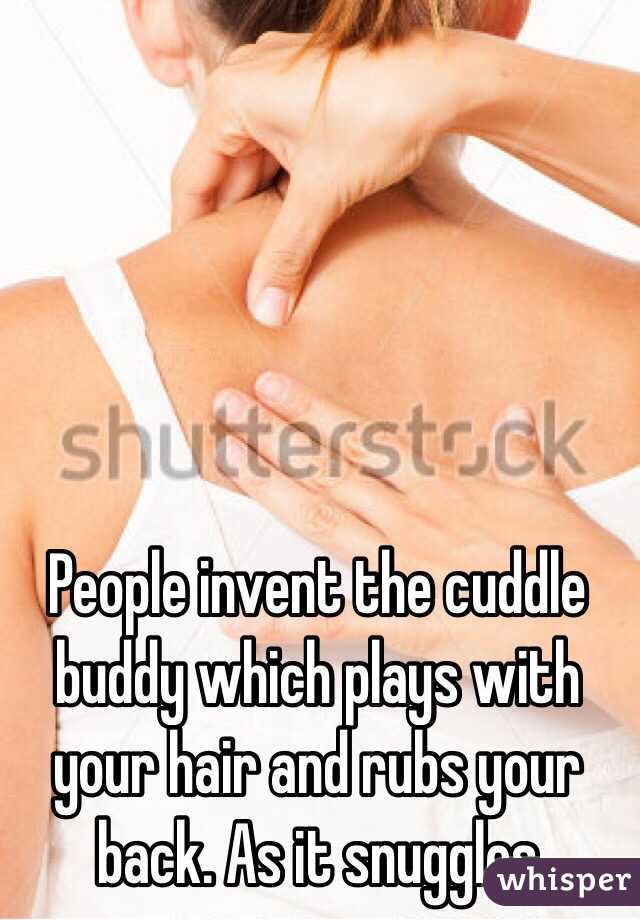 People invent the cuddle buddy which plays with your hair and rubs your back. As it snuggles 