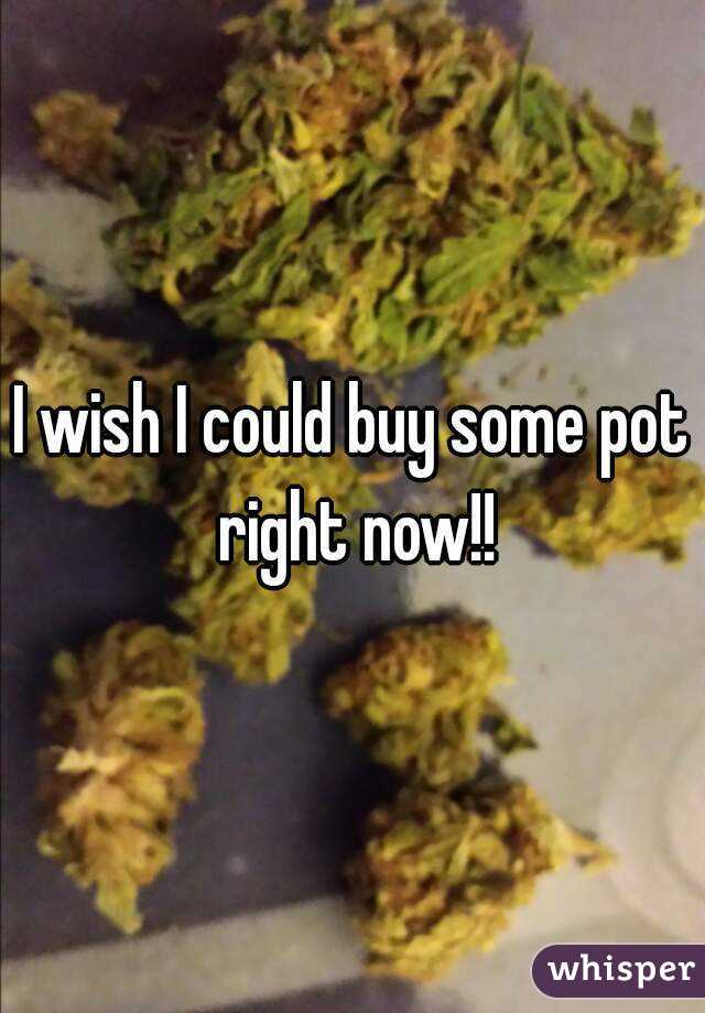 I wish I could buy some pot right now!!
