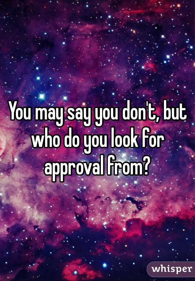 You may say you don't, but who do you look for approval from?