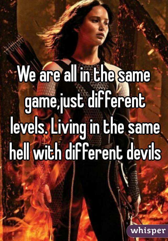 We are all in the same game,just different levels. Living in the same hell with different devils