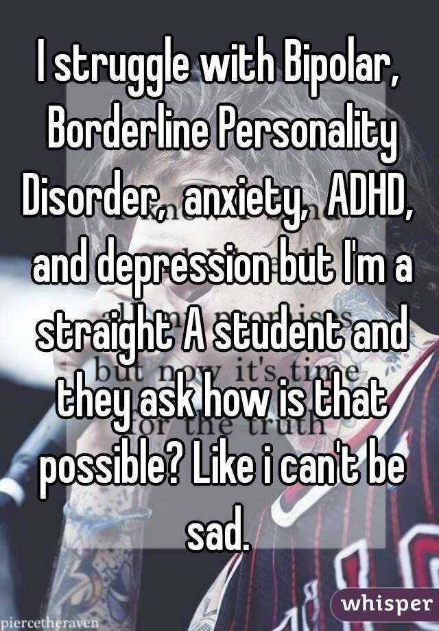 I struggle with Bipolar, Borderline Personality Disorder,  anxiety,  ADHD,  and depression but I'm a straight A student and they ask how is that possible? Like i can't be sad. 