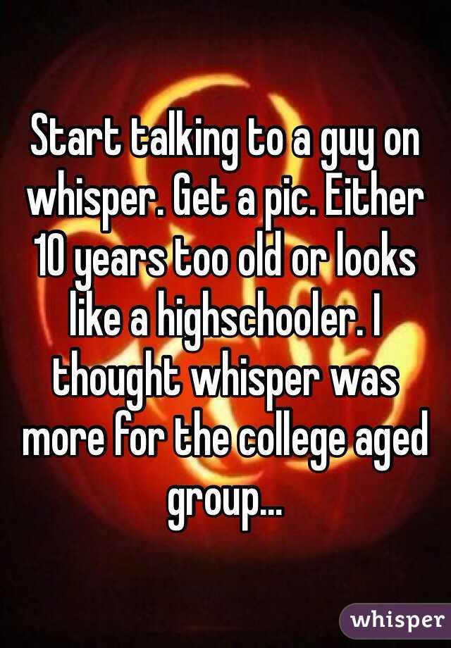 Start talking to a guy on whisper. Get a pic. Either 10 years too old or looks like a highschooler. I thought whisper was more for the college aged group...