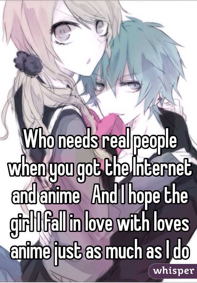 Who needs real people when you got the Internet and anime   And I hope the girl I fall in love with loves anime just as much as I do 