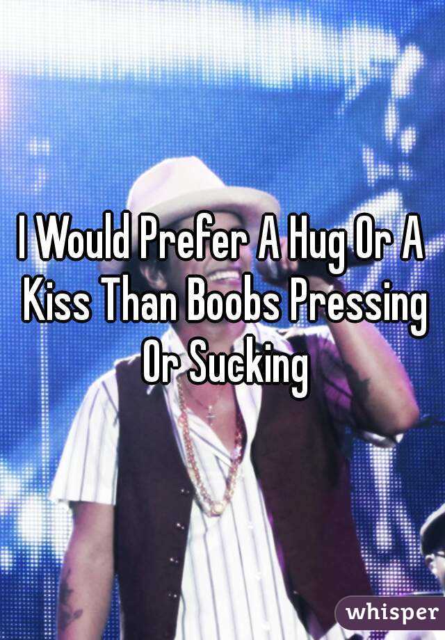 I Would Prefer A Hug Or A Kiss Than Boobs Pressing Or Sucking