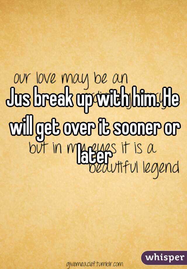 Jus break up with him. He will get over it sooner or later