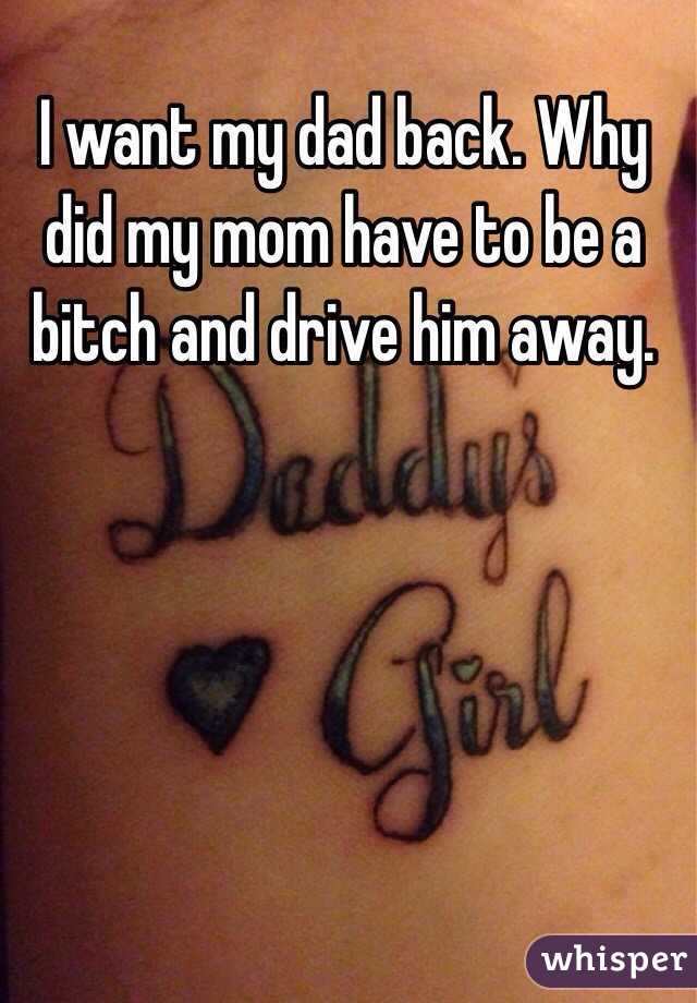 I want my dad back. Why did my mom have to be a bitch and drive him away. 