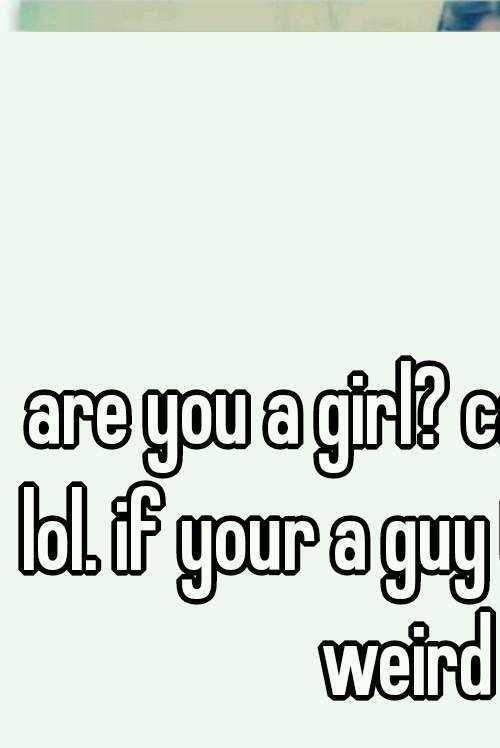 are you a girl? cause if so lol. if your a guy thats just weird 