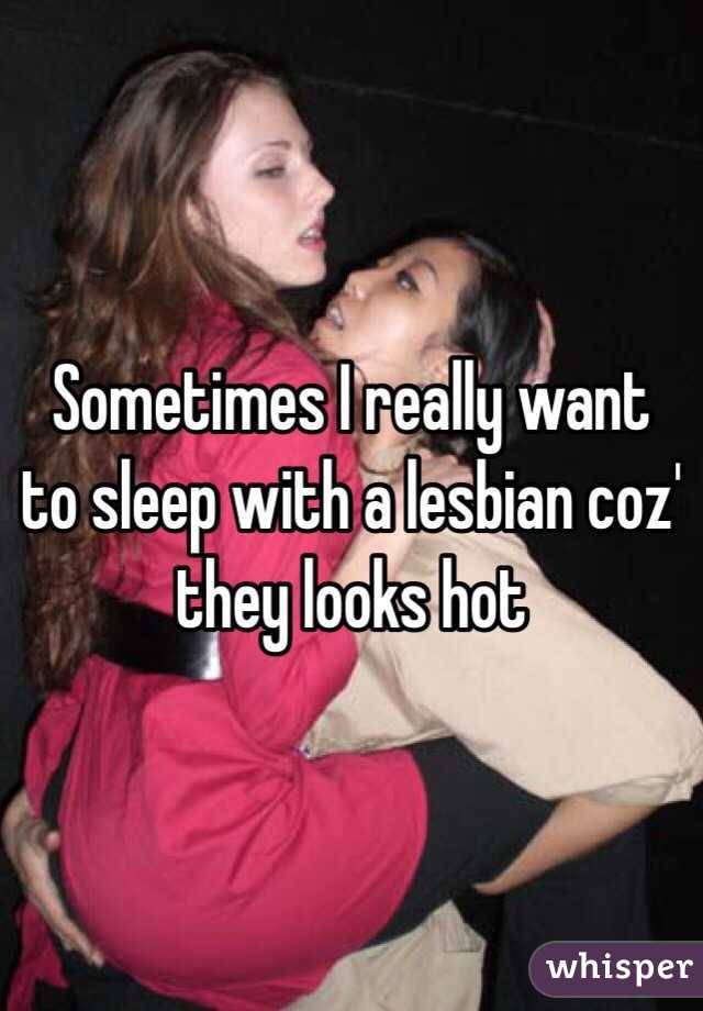 Sometimes I really want to sleep with a lesbian coz' they looks hot 