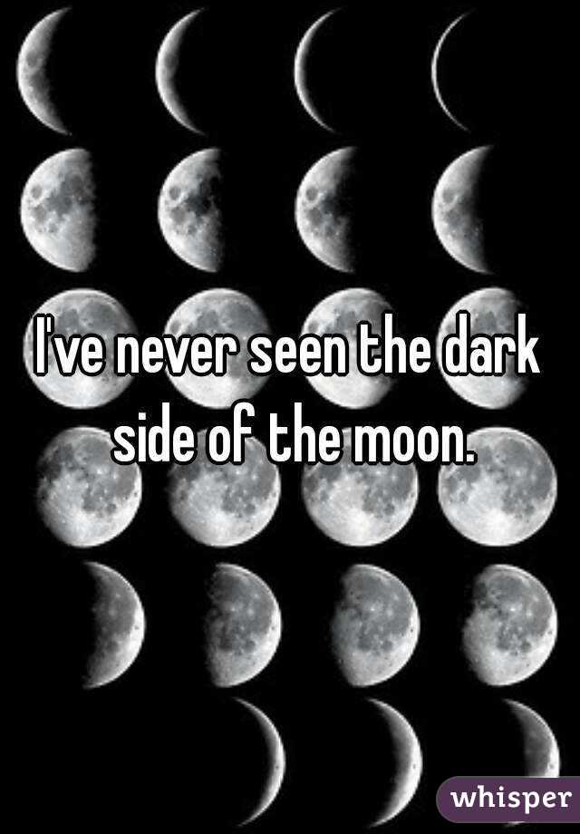 I've never seen the dark side of the moon.