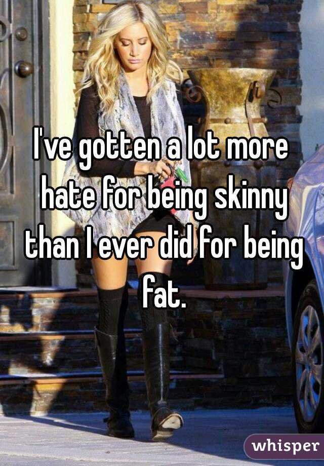 I've gotten a lot more hate for being skinny than I ever did for being fat.