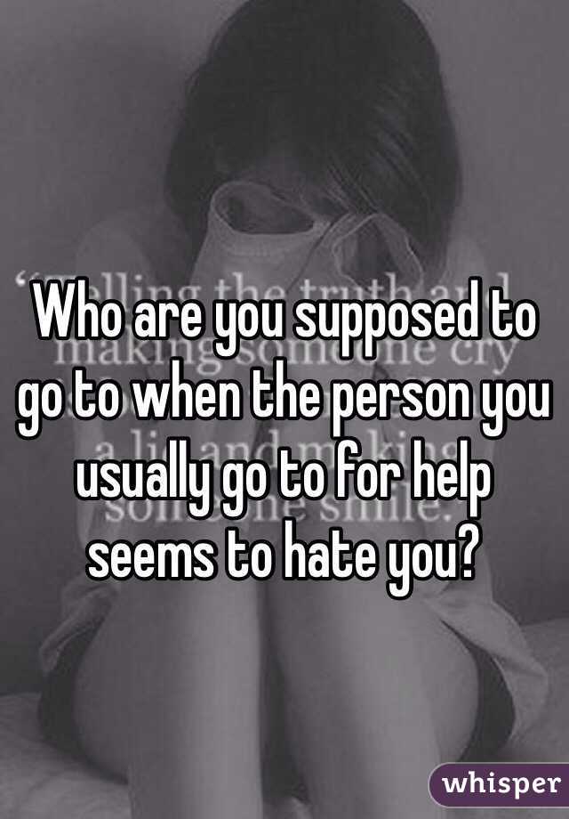 Who are you supposed to go to when the person you usually go to for help seems to hate you?