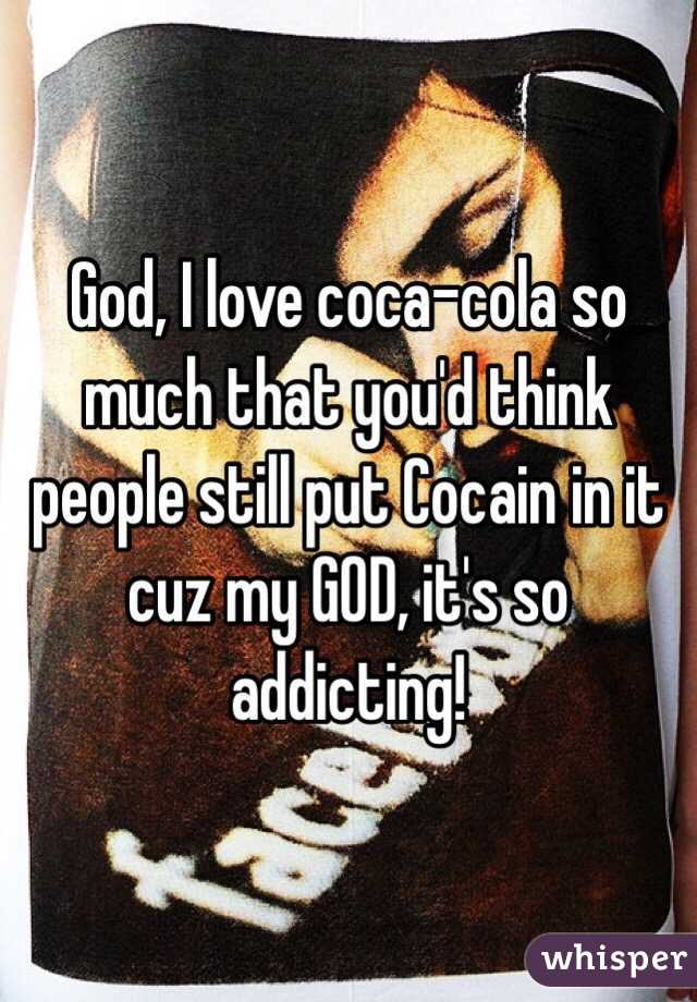 God, I love coca-cola so much that you'd think people still put Cocain in it cuz my GOD, it's so addicting!