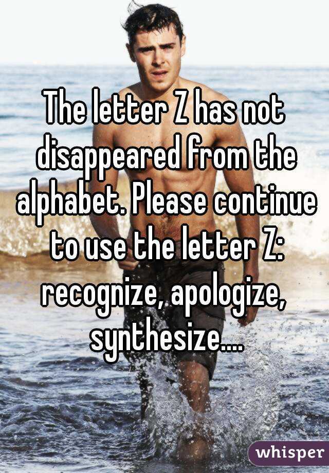 The letter Z has not disappeared from the alphabet. Please continue to use the letter Z: recognize, apologize,  synthesize....