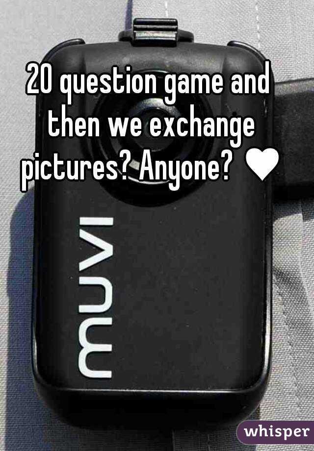 20 question game and then we exchange pictures? Anyone? ♥