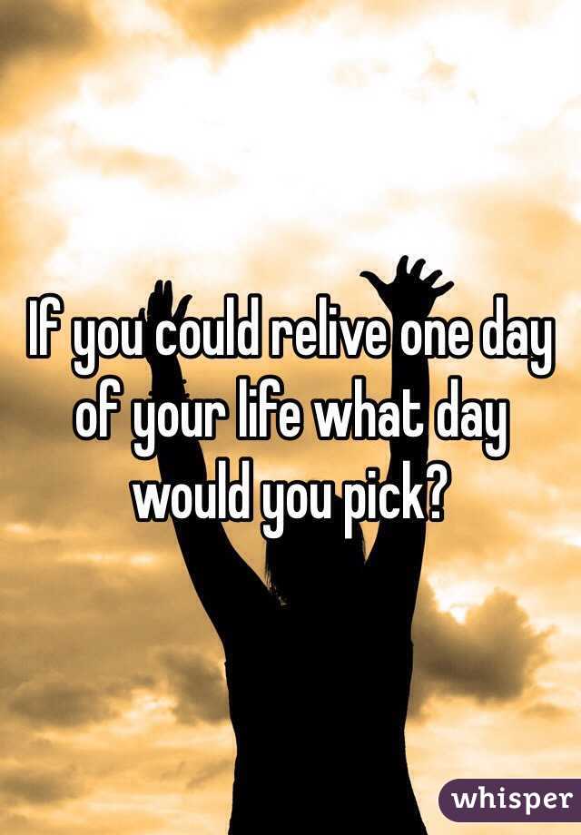 If you could relive one day of your life what day would you pick? 