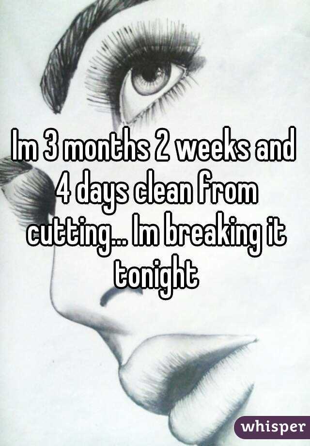 Im 3 months 2 weeks and 4 days clean from cutting... Im breaking it tonight
