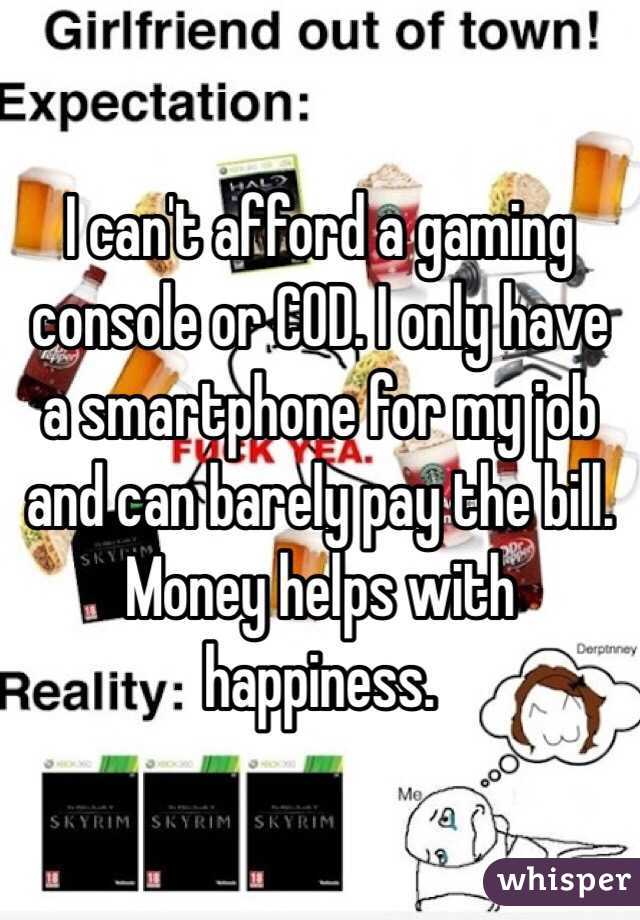 I can't afford a gaming console or COD. I only have a smartphone for my job and can barely pay the bill. Money helps with happiness. 