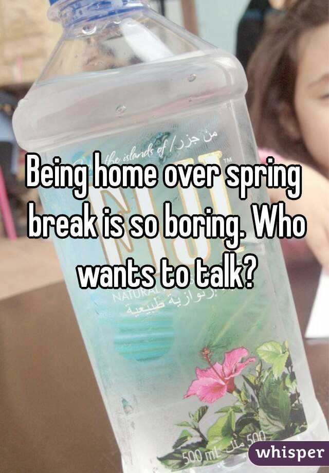 Being home over spring break is so boring. Who wants to talk?