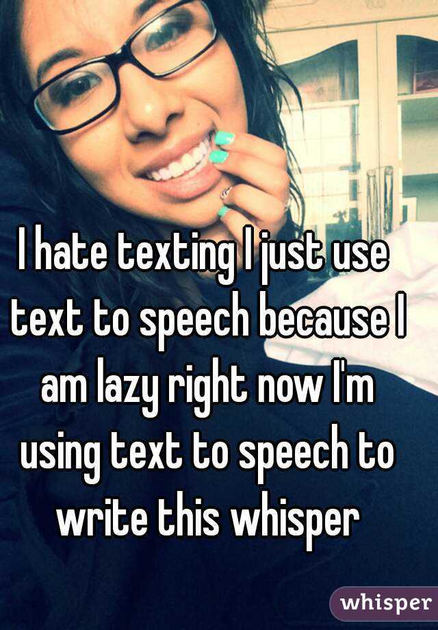 I hate texting I just use text to speech because I am lazy right now I'm using text to speech to write this whisper