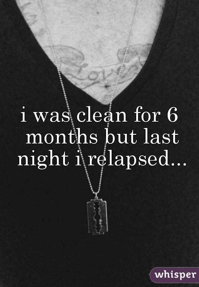 i was clean for 6 months but last night i relapsed...