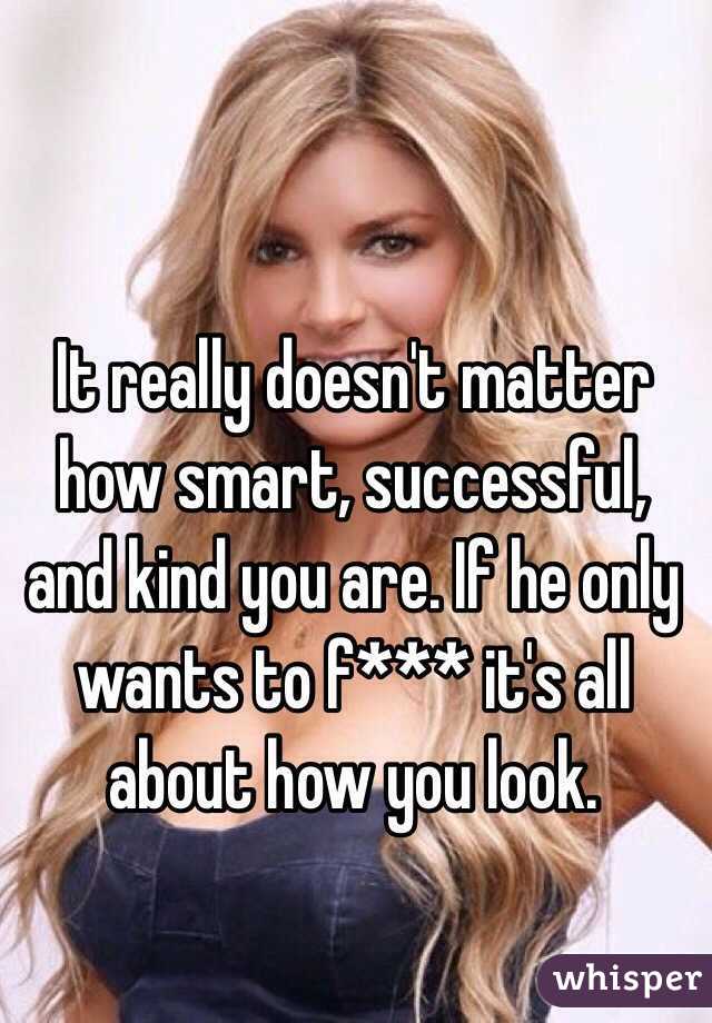 It really doesn't matter how smart, successful, and kind you are. If he only wants to f*** it's all about how you look. 