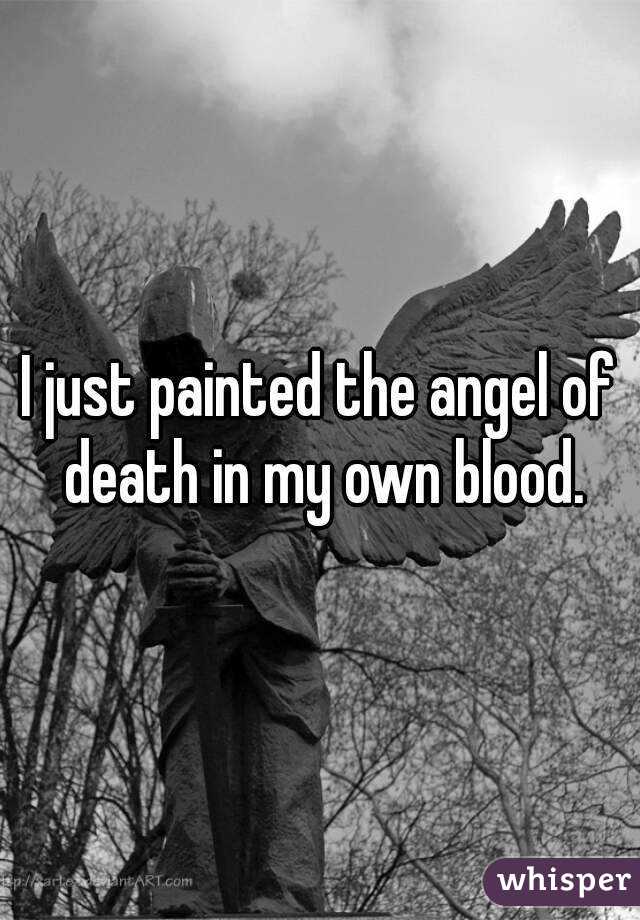 I just painted the angel of death in my own blood.