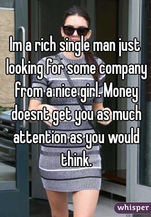 Im a rich single man just looking for some company from a nice girl. Money doesnt get you as much attention as you would think.