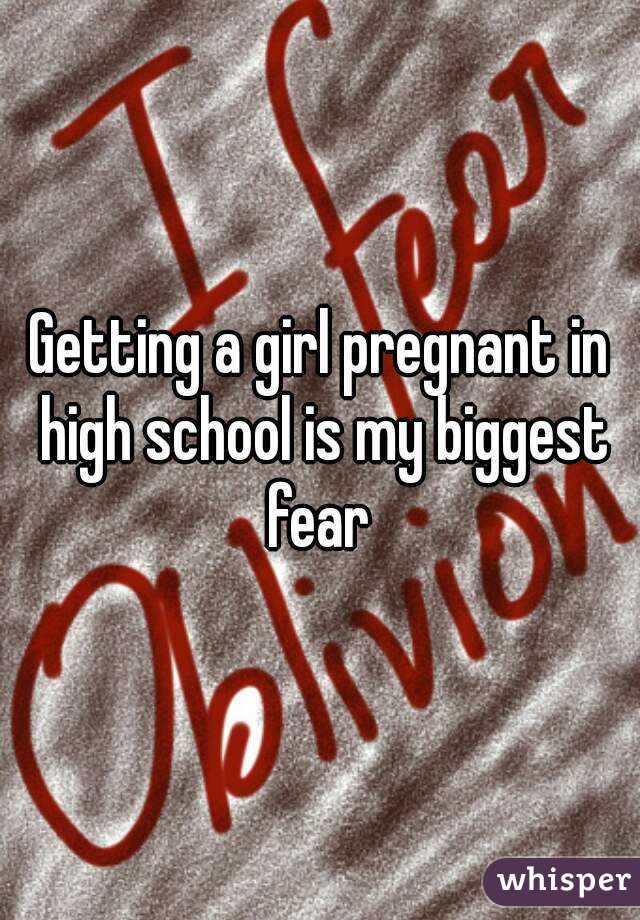 Getting a girl pregnant in high school is my biggest fear 