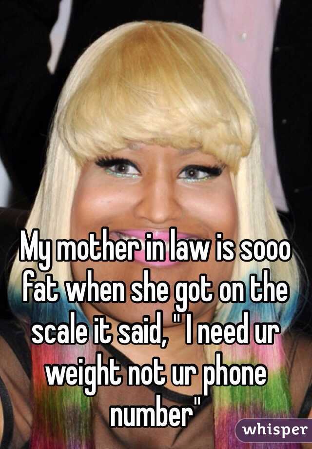 My mother in law is sooo fat when she got on the scale it said, " I need ur weight not ur phone number"