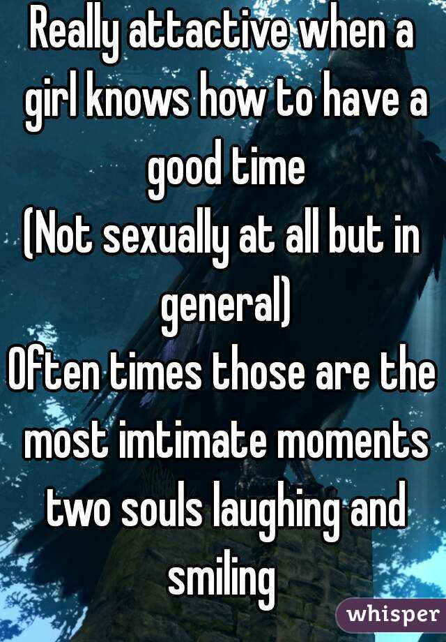 Really attactive when a girl knows how to have a good time
(Not sexually at all but in general)
Often times those are the most imtimate moments two souls laughing and smiling 