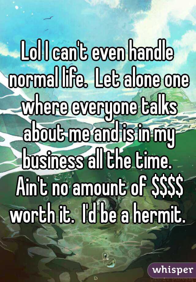 Lol I can't even handle normal life.  Let alone one where everyone talks about me and is in my business all the time.  Ain't no amount of $$$$ worth it.  I'd be a hermit. 