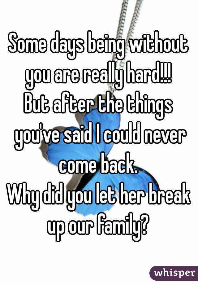 Some days being without you are really hard!!! 
But after the things you've said I could never come back. 
Why did you let her break up our family? 
