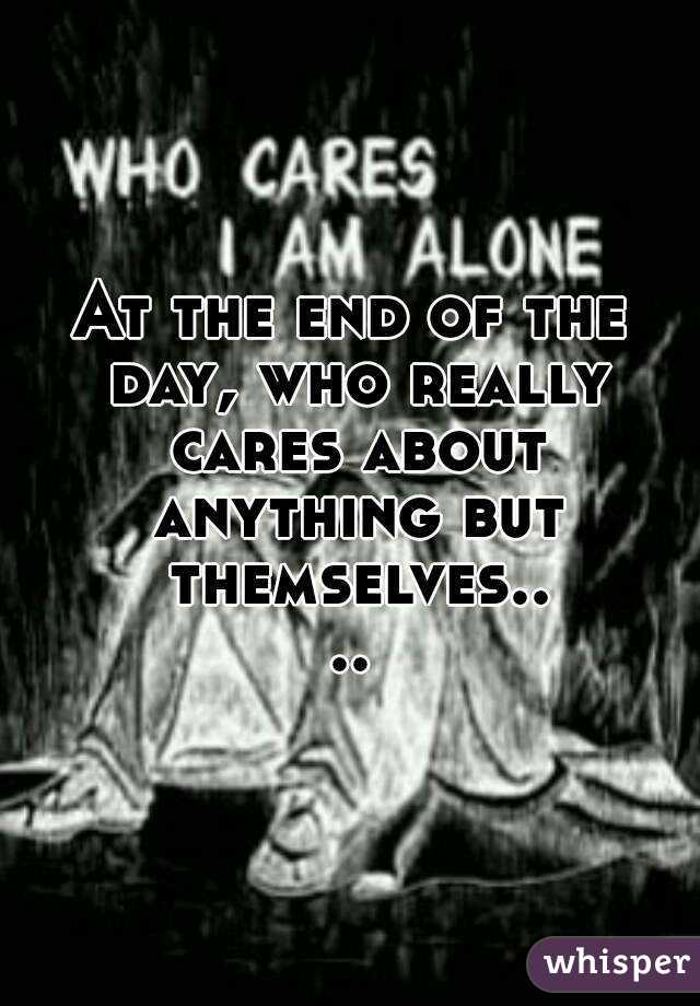 At the end of the day, who really cares about anything but themselves....