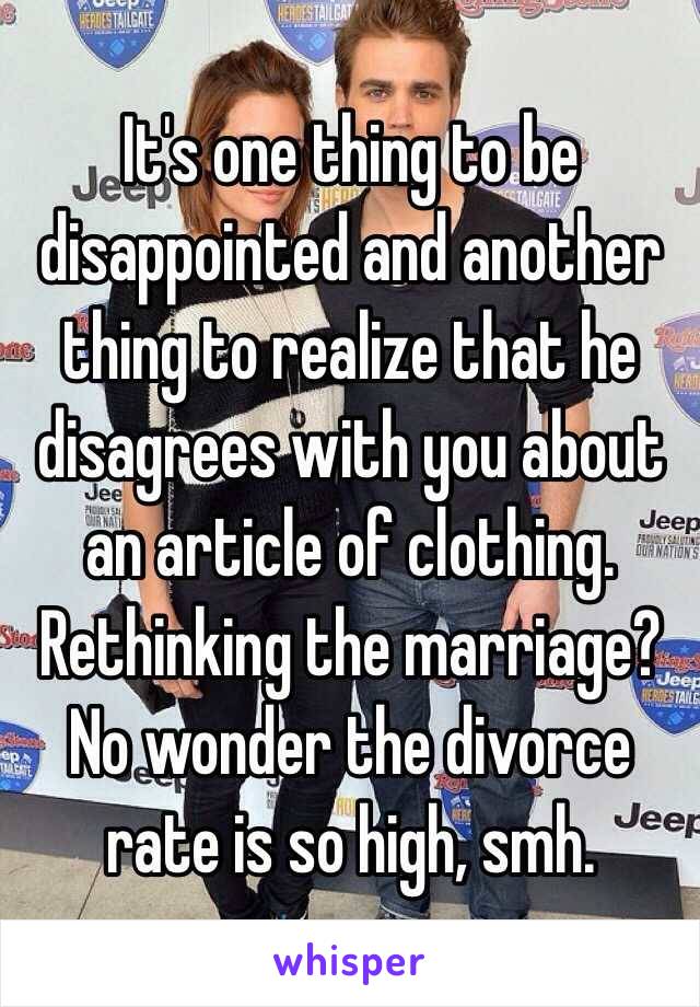 It's one thing to be disappointed and another thing to realize that he disagrees with you about an article of clothing. Rethinking the marriage? No wonder the divorce rate is so high, smh. 