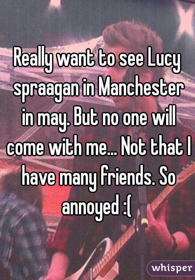 Really want to see Lucy spraagan in Manchester in may. But no one will come with me... Not that I have many friends. So annoyed :( 
