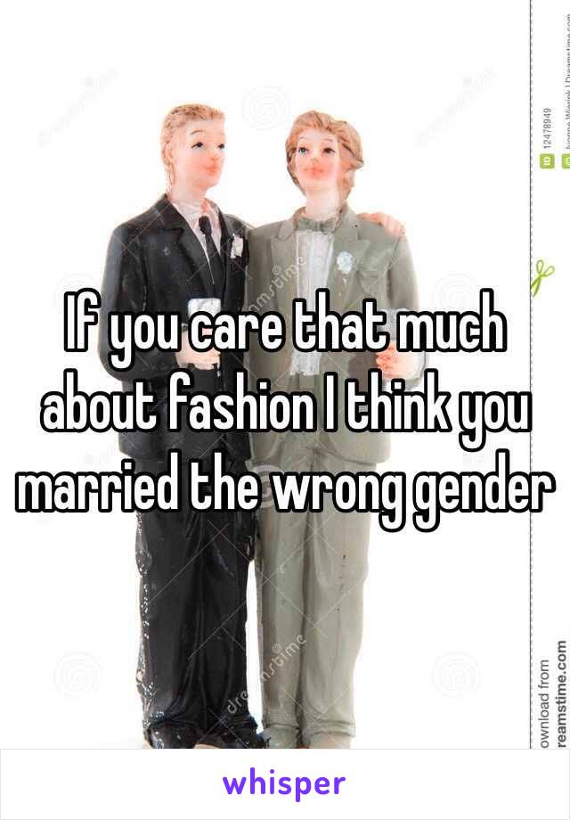 If you care that much about fashion I think you married the wrong gender 