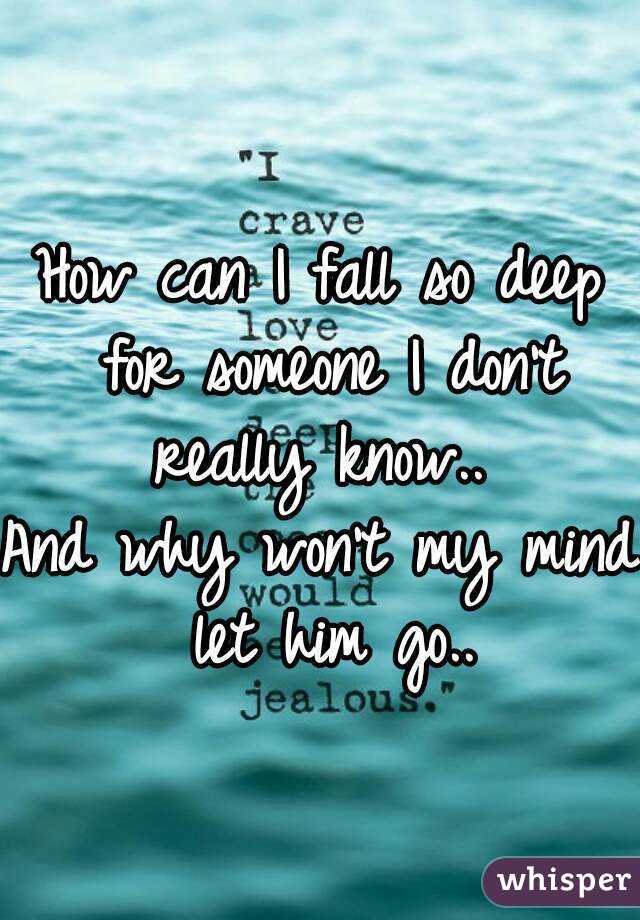 How can I fall so deep for someone I don't really know.. 
And why won't my mind let him go..