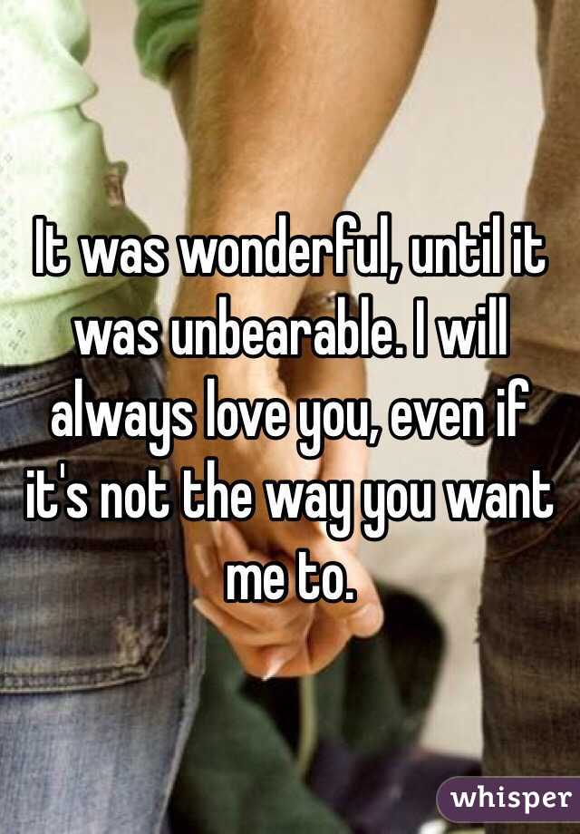 It was wonderful, until it was unbearable. I will always love you, even if it's not the way you want me to. 