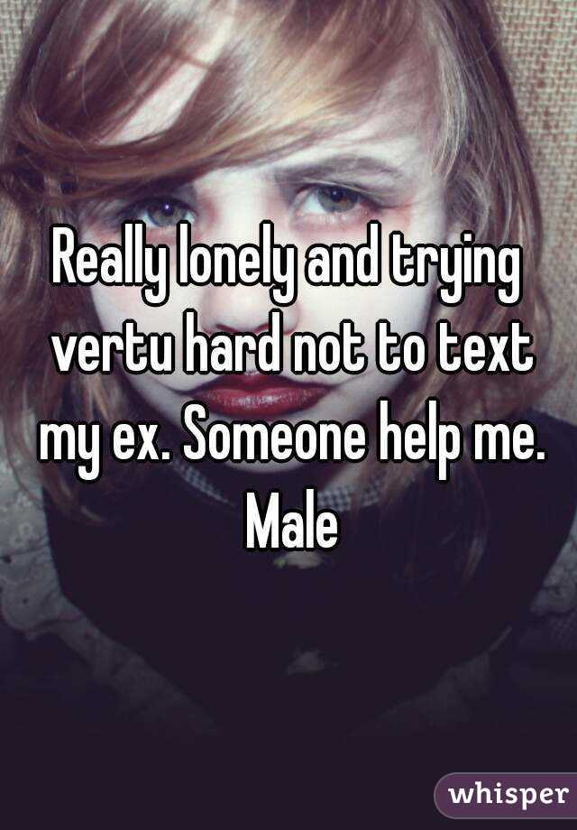 Really lonely and trying vertu hard not to text my ex. Someone help me. Male