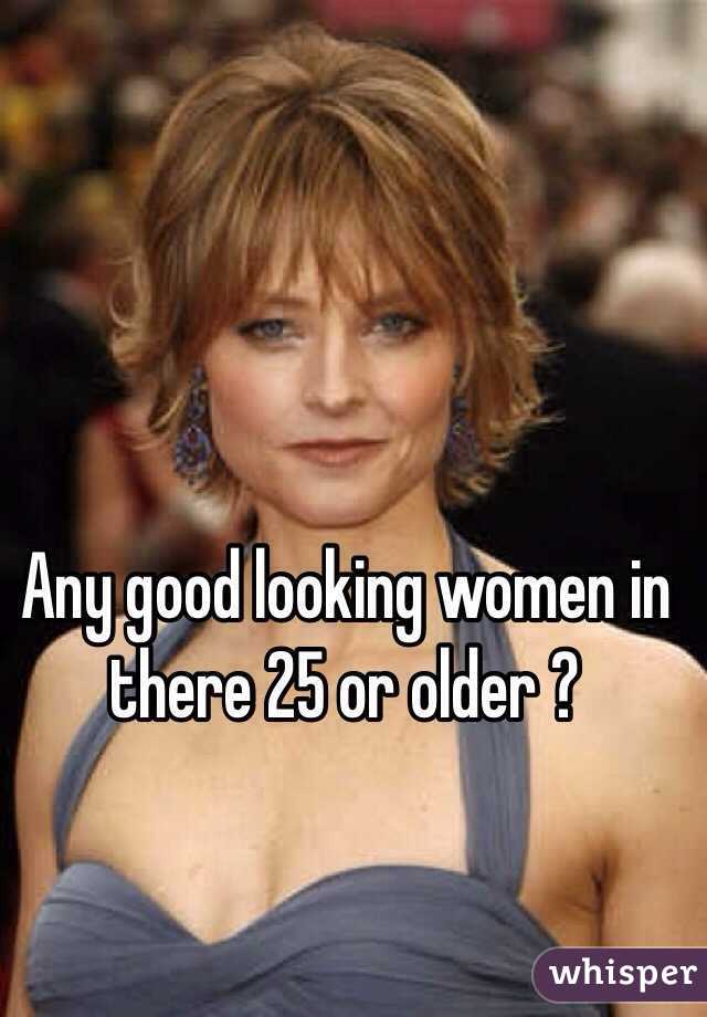 Any good looking women in there 25 or older ?