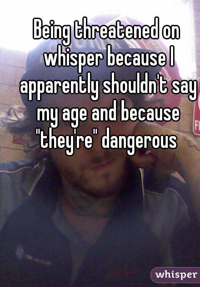 Being threatened on whisper because I apparently shouldn't say my age and because "they're" dangerous 