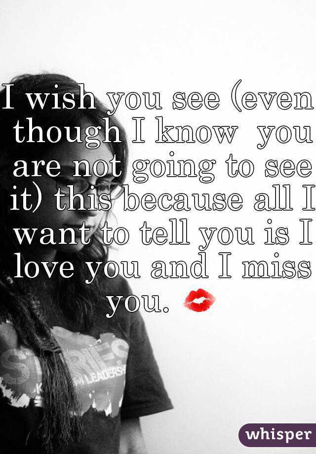I wish you see (even though I know  you are not going to see it) this because all I want to tell you is I love you and I miss you. 💋 