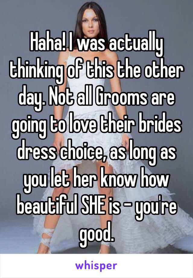 Haha! I was actually thinking of this the other day. Not all Grooms are going to love their brides dress choice, as long as you let her know how beautiful SHE is - you're good.