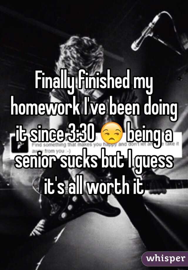 Finally finished my homework I've been doing it since 3:30 😒 being a senior sucks but I guess it's all worth it